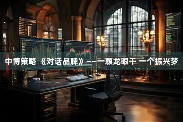 中博策略 《对话品牌》——一颗龙眼干 一个振兴梦