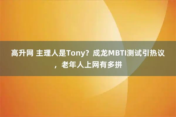 高升网 主理人是Tony？成龙MBTI测试引热议，老年人上网有多拼