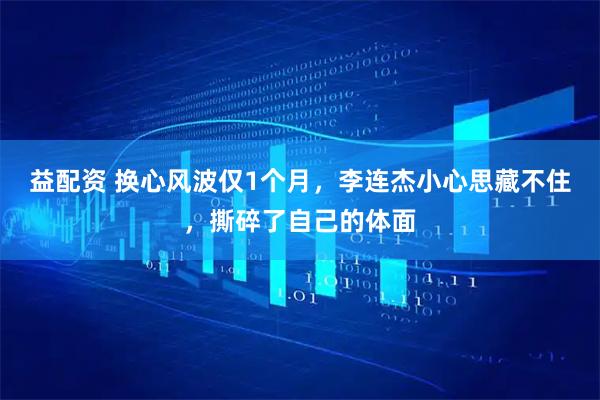 益配资 换心风波仅1个月，李连杰小心思藏不住，撕碎了自己的体面