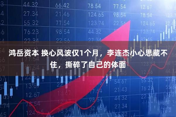 鸿岳资本 换心风波仅1个月，李连杰小心思藏不住，撕碎了自己的体面