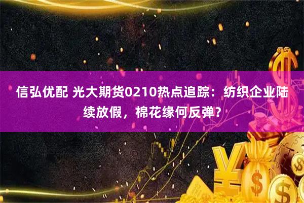 信弘优配 光大期货0210热点追踪：纺织企业陆续放假，棉花缘何反弹？