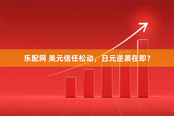 乐配网 美元信任松动，日元逆袭在即？
