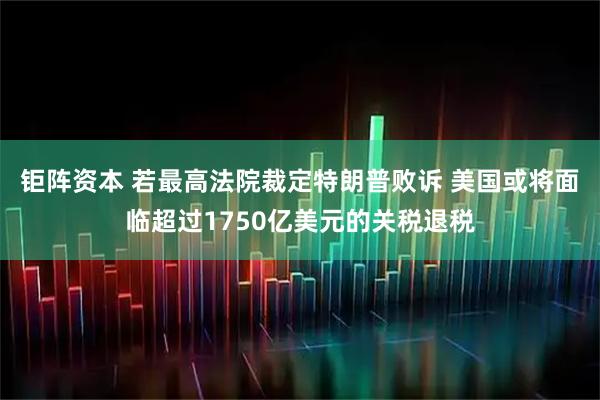 钜阵资本 若最高法院裁定特朗普败诉 美国或将面临超过1750亿美元的关税退税